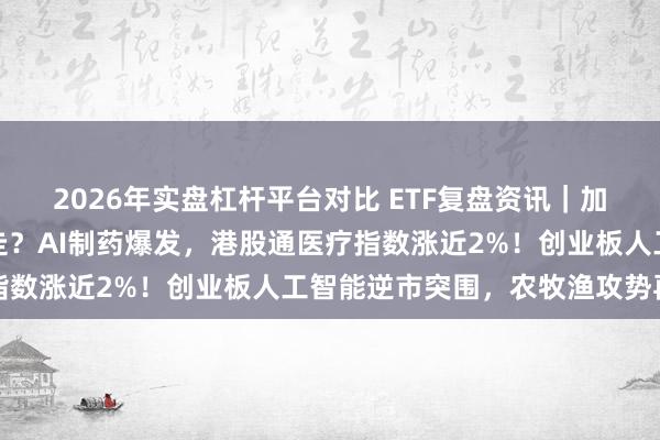 2026年实盘杠杆平台对比 ETF复盘资讯｜加息靴子落地，后市怎么走？AI制药爆发，港股通医疗指数涨近2%！创业板人工智能逆市突围，农牧渔攻势再起