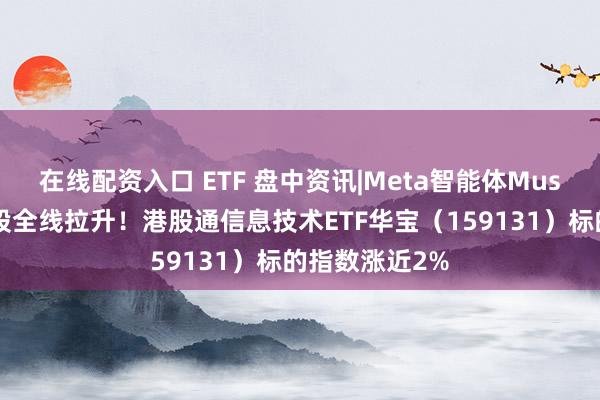 在线配资入口 ETF 盘中资讯|Meta智能体Muse爆火，芯片股全线拉升！港股通信息技术ETF华宝（159131）标的指数涨近2%