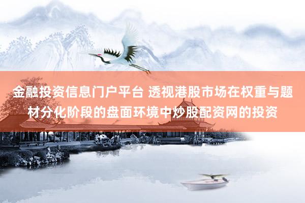 金融投资信息门户平台 透视港股市场在权重与题材分化阶段的盘面环境中炒股配资网的投资