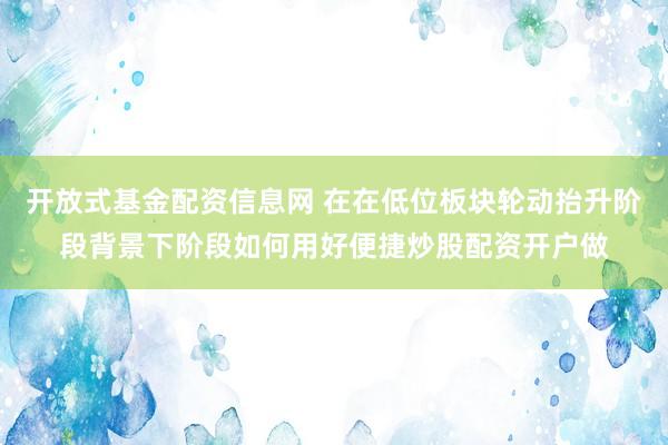 开放式基金配资信息网 在在低位板块轮动抬升阶段背景下阶段如何用好便捷炒股配资开户做