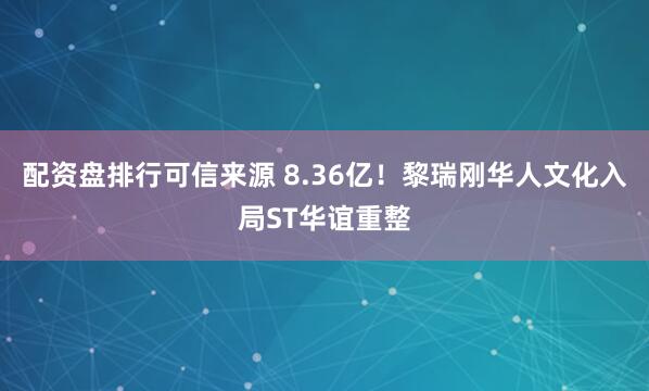 配资盘排行可信来源 8.36亿！黎瑞刚华人文化入局ST华谊重整