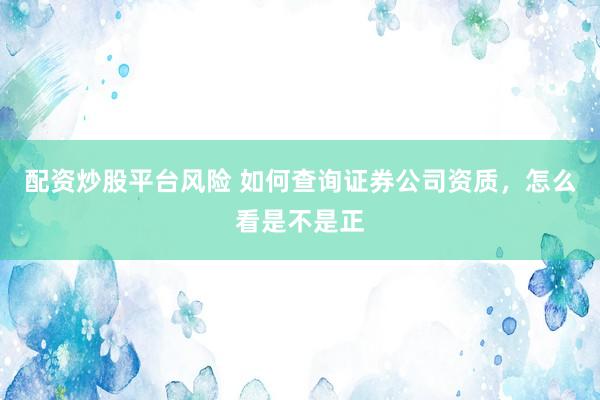 配资炒股平台风险 如何查询证券公司资质，怎么看是不是正