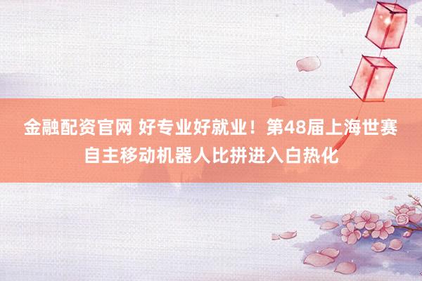 金融配资官网 好专业好就业！第48届上海世赛自主移动机器人比拼进入白热化
