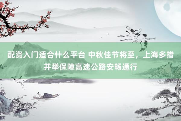 配资入门适合什么平台 中秋佳节将至，上海多措并举保障高速公路安畅通行