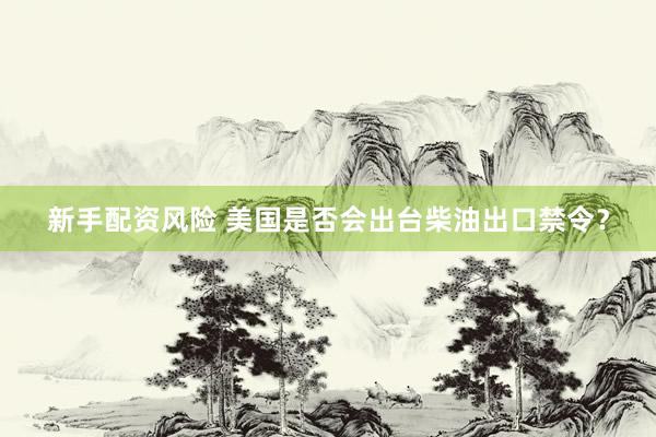 新手配资风险 美国是否会出台柴油出口禁令？