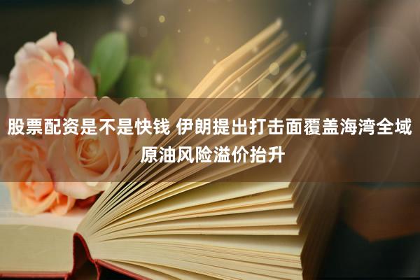 股票配资是不是快钱 伊朗提出打击面覆盖海湾全域 原油风险溢价抬升