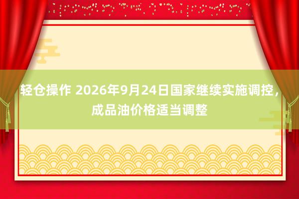 轻仓操作 2026年9月24日国家继续实施调控，成品油价格适当调整