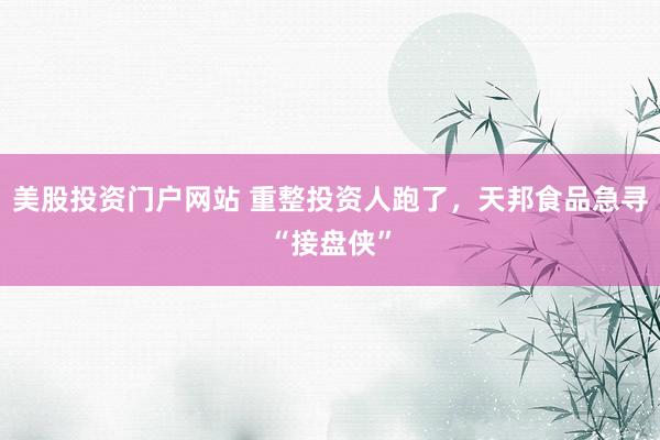 美股投资门户网站 重整投资人跑了,天邦食品急寻“接盘侠”