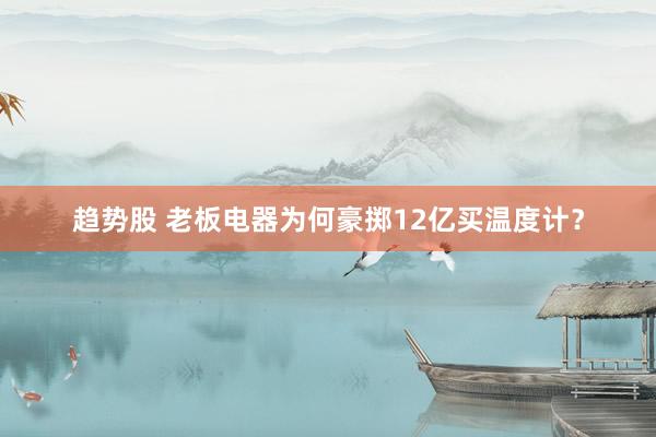 趋势股 老板电器为何豪掷12亿买温度计？