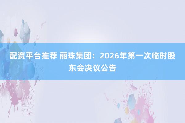 配资平台推荐 丽珠集团：2026年第一次临时股东会决议公告