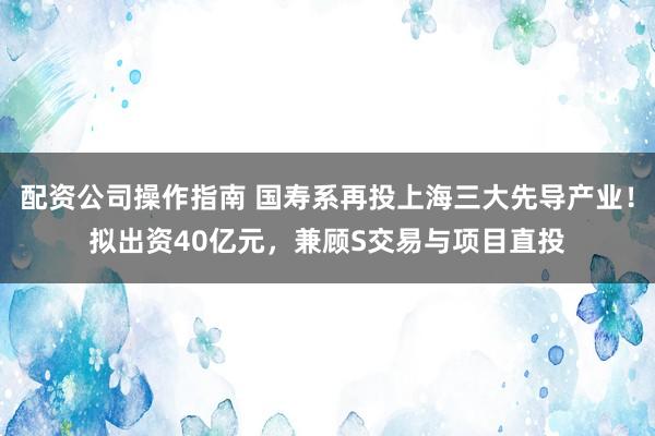 配资公司操作指南 国寿系再投上海三大先导产业！拟出资40亿元，兼顾S交易与项目直投