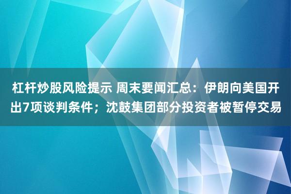 杠杆炒股风险提示 周末要闻汇总：伊朗向美国开出7项谈判条件；沈鼓集团部分投资者被暂停交易