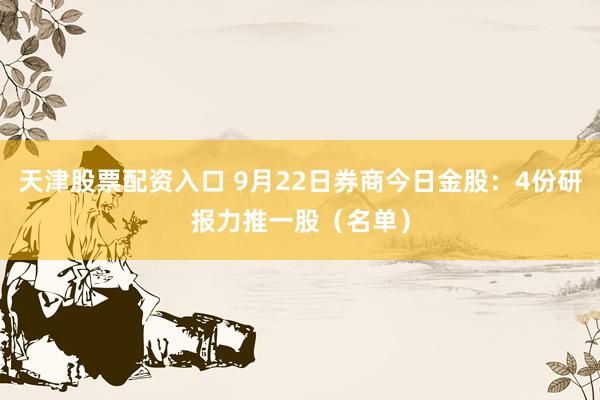 天津股票配资入口 9月22日券商今日金股：4份研报力推一股（名单）