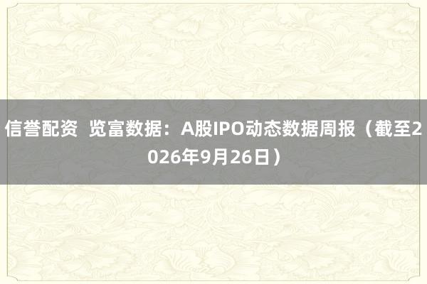 信誉配资 览富数据:A股IPO动态数据周报(截至2026年9月26日)