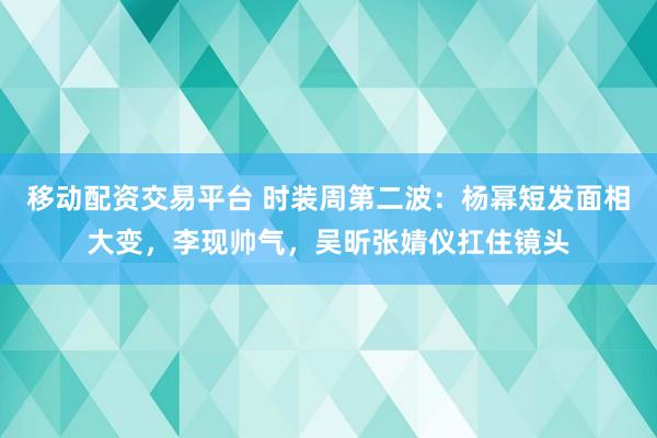 移动配资交易平台 时装周第二波：杨幂短发面相大变，李现帅气，吴昕张婧仪扛住镜头