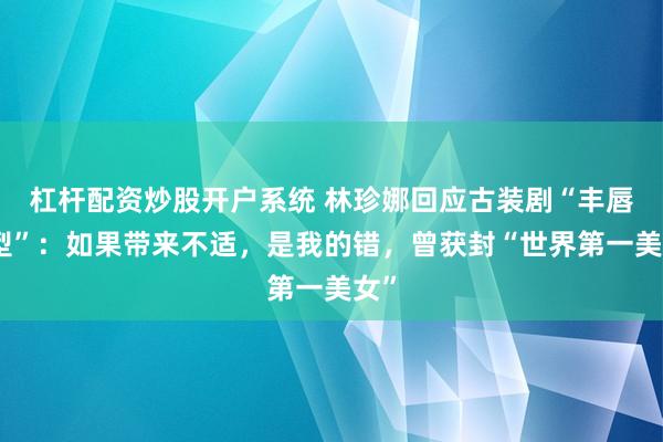 杠杆配资炒股开户系统 林珍娜回应古装剧“丰唇造型”：如果带来不适，是我的错，曾获封“世界第一美女”