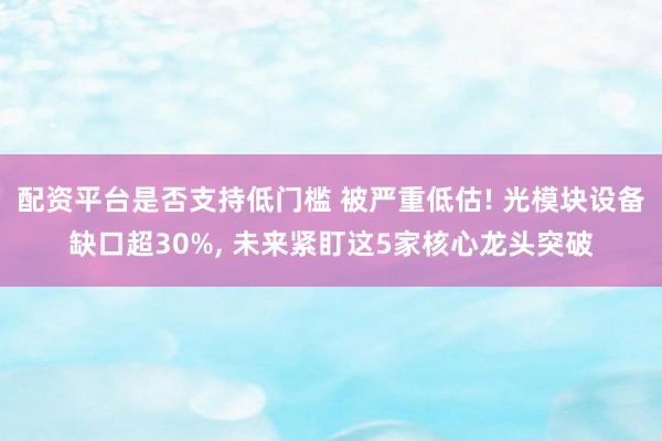 配资平台是否支持低门槛 被严重低估! 光模块设备缺口超30%, 未来紧盯这5家核心龙头突破