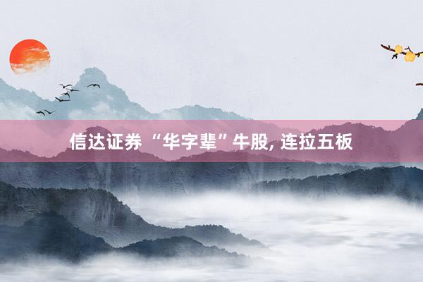 信达证券 “华字辈”牛股, 连拉五板