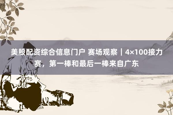 美股配资综合信息门户 赛场观察｜4×100接力赛，第一棒和最后一棒来自广东