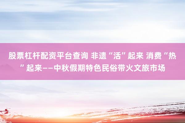 股票杠杆配资平台查询 非遗“活”起来 消费“热”起来——中秋假期特色民俗带火文旅市场