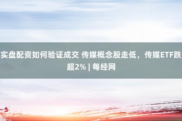 实盘配资如何验证成交 传媒概念股走低，传媒ETF跌超2% | 每经网