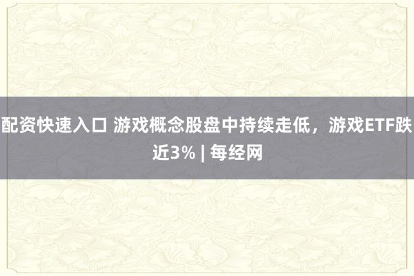配资快速入口 游戏概念股盘中持续走低，游戏ETF跌近3% | 每经网