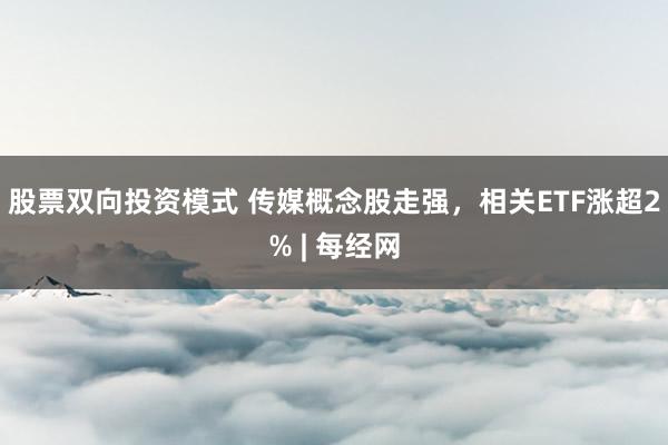 股票双向投资模式 传媒概念股走强，相关ETF涨超2% | 每经网