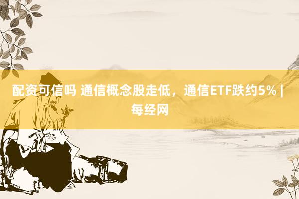 配资可信吗 通信概念股走低，通信ETF跌约5% | 每经网