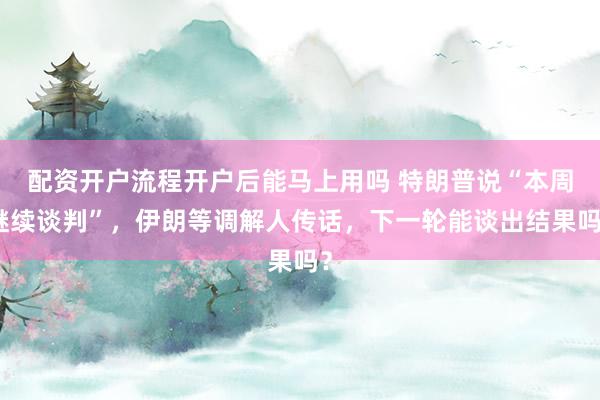 配资开户流程开户后能马上用吗 特朗普说“本周继续谈判”，伊朗等调解人传话，下一轮能谈出结果吗？