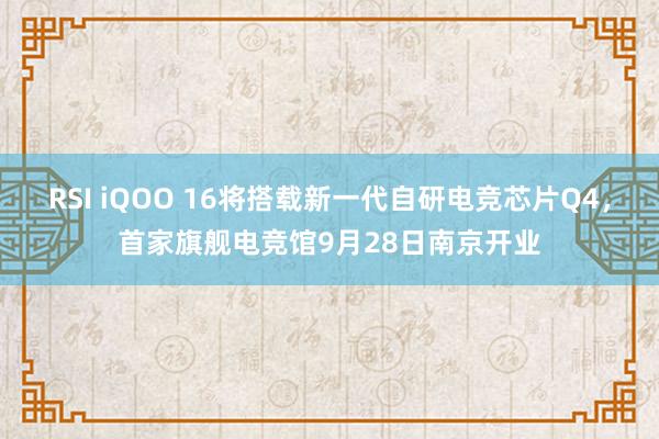 RSI iQOO 16将搭载新一代自研电竞芯片Q4，首家旗舰电竞馆9月28日南京开业