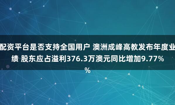 配资平台是否支持全国用户 澳洲成峰高教发布年度业绩 股东应占溢利376.3万澳元同比增加9.77%