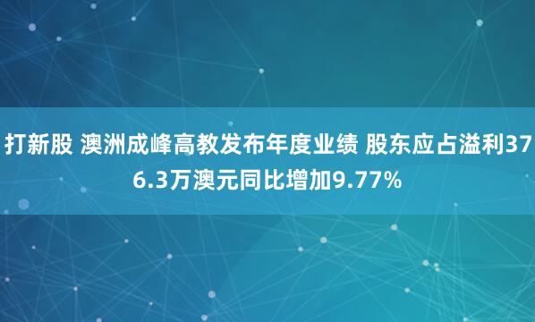 打新股 澳洲成峰高教发布年度业绩 股东应占溢利376.3万澳元同比增加9.77%