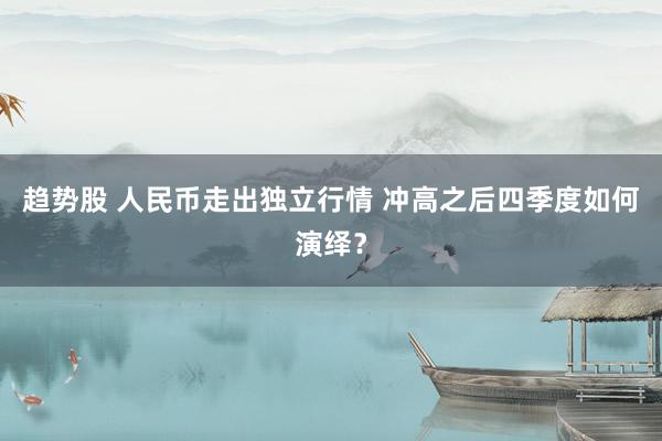 趋势股 人民币走出独立行情 冲高之后四季度如何演绎？