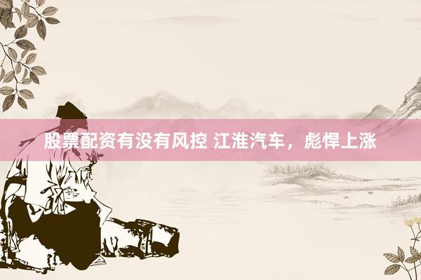 股票配资有没有风控 江淮汽车，彪悍上涨