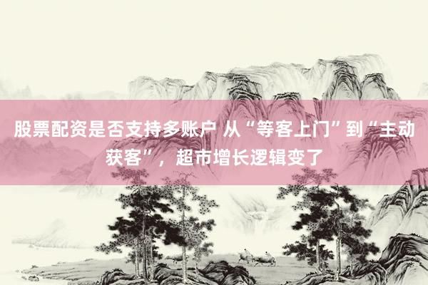 股票配资是否支持多账户 从“等客上门”到“主动获客”，超市增长逻辑变了