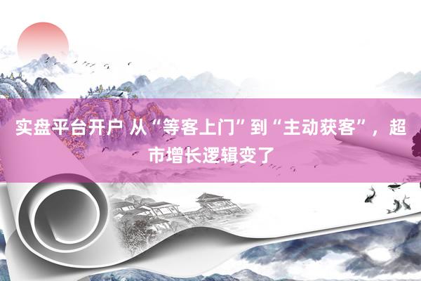 实盘平台开户 从“等客上门”到“主动获客”，超市增长逻辑变了