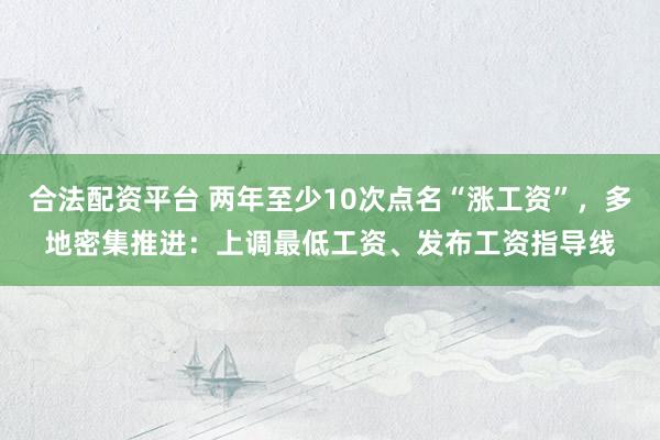合法配资平台 两年至少10次点名“涨工资”，多地密集推进：上调最低工资、发布工资指导线