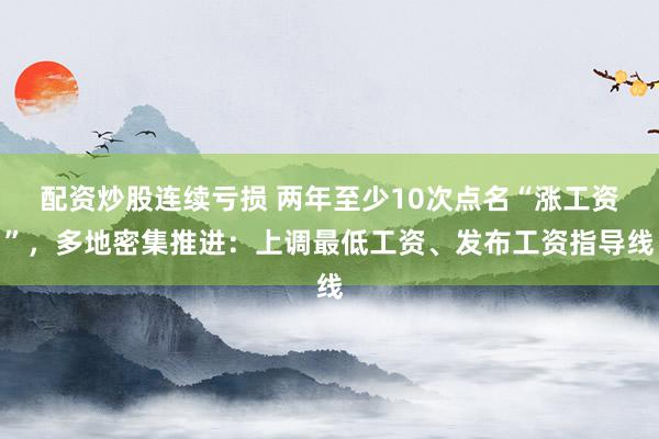 配资炒股连续亏损 两年至少10次点名“涨工资”，多地密集推进：上调最低工资、发布工资指导线