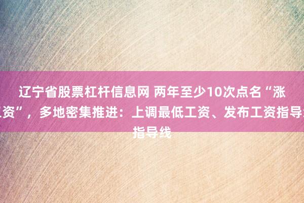 辽宁省股票杠杆信息网 两年至少10次点名“涨工资”，多地密集推进：上调最低工资、发布工资指导线