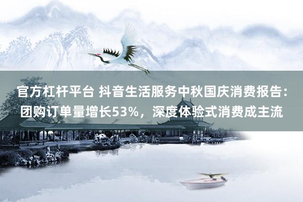 官方杠杆平台 抖音生活服务中秋国庆消费报告：团购订单量增长53%，深度体验式消费成主流