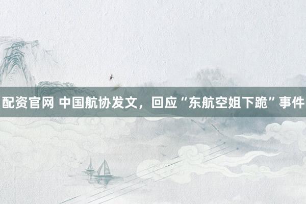 配资官网 中国航协发文，回应“东航空姐下跪”事件