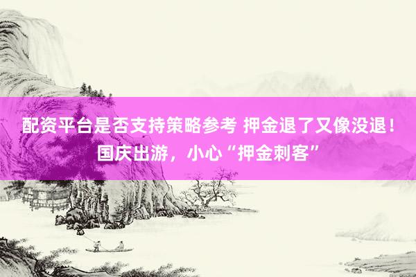 配资平台是否支持策略参考 押金退了又像没退！国庆出游，小心“押金刺客”
