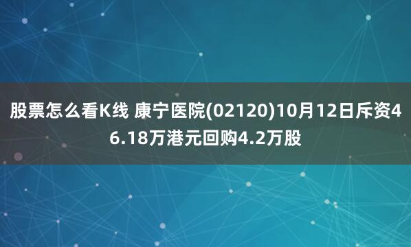 股票怎么看K线 康宁医院(02120)10月12日斥资46.18万港元回购4.2万股