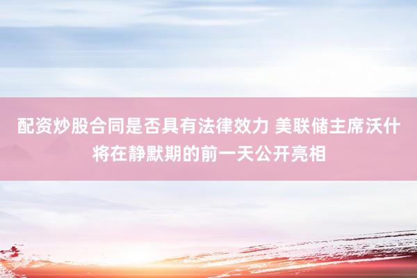 配资炒股合同是否具有法律效力 美联储主席沃什将在静默期的前一天公开亮相