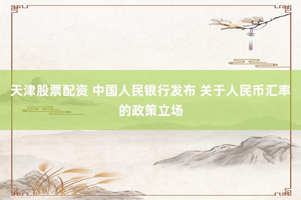 天津股票配资 中国人民银行发布 关于人民币汇率的政策立场