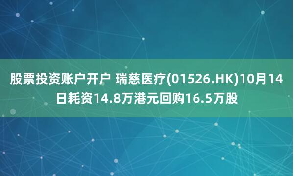 股票投资账户开户 瑞慈医疗(01526.HK)10月14日耗资14.8万港元回购16.5万股