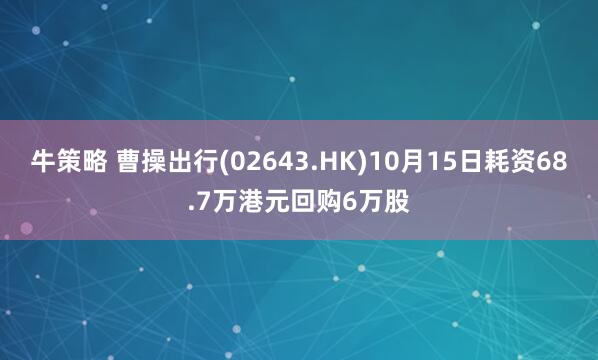 牛策略 曹操出行(02643.HK)10月15日耗资68.7万港元回购6万股