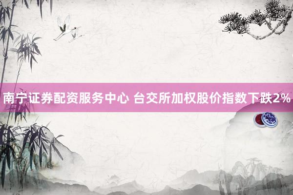 南宁证券配资服务中心 台交所加权股价指数下跌2%