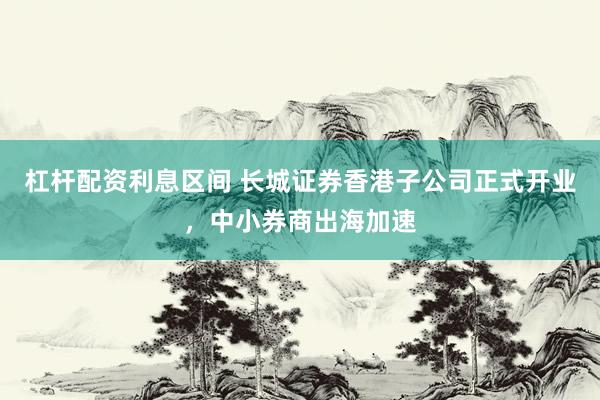 杠杆配资利息区间 长城证券香港子公司正式开业,中小券商出海加速