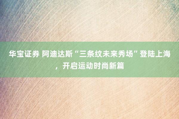 华宝证券 阿迪达斯“三条纹未来秀场”登陆上海，开启运动时尚新篇